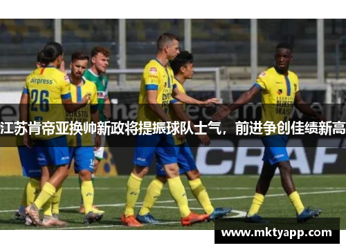 江苏肯帝亚换帅新政将提振球队士气，前进争创佳绩新高