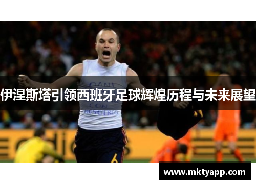 伊涅斯塔引领西班牙足球辉煌历程与未来展望