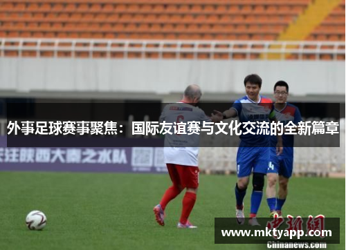 外事足球赛事聚焦：国际友谊赛与文化交流的全新篇章